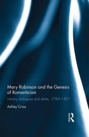 Ashley Cross - Mary Robinson and the Genesis of Romanticism: Literary Dialogues and Debts, 1784–1821