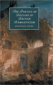 Jonathan Sachs, The Poetics of Decline in British Romanticism. Reviewed by Carmen Faye Mathes.