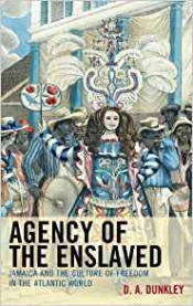 D. A. Dunkley, Agency of the Enslaved: Jamaica and the Culture of Freedom in the Atlantic World. Reviewed by Rebecca Schneider.